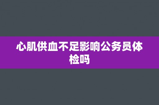心肌供血不足影响公务员体检吗