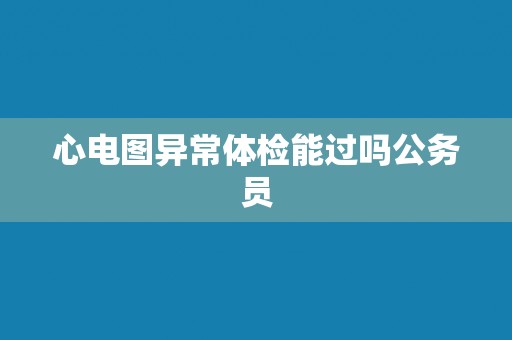 心电图异常体检能过吗公务员