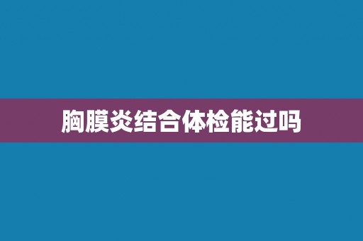 胸膜炎结合体检能过吗