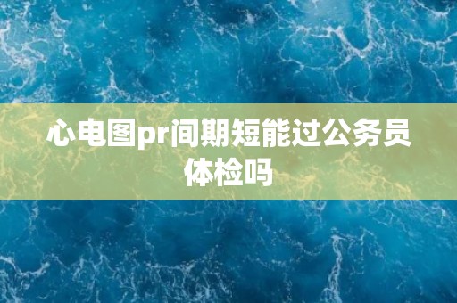 心电图pr间期短能过公务员体检吗