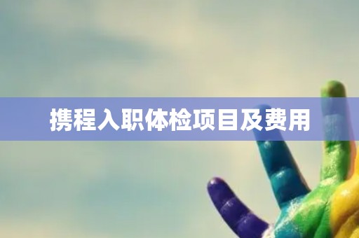 携程入职体检项目及费用