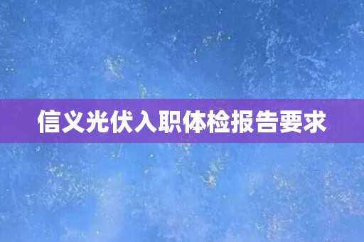 信义光伏入职体检报告要求