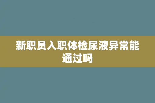 新职员入职体检尿液异常能通过吗