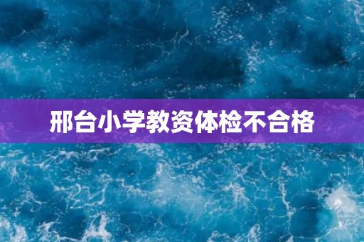 邢台小学教资体检不合格 邢台小学教资体检不合格