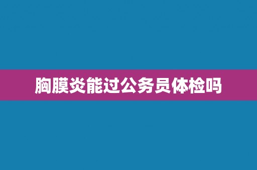 胸膜炎能过公务员体检吗