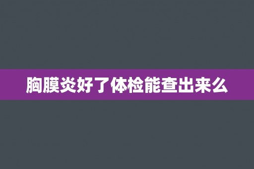 胸膜炎好了体检能查出来么