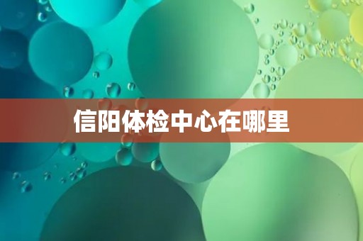 信阳体检中心在哪里