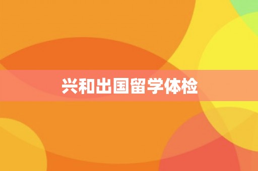 兴和出国留学体检