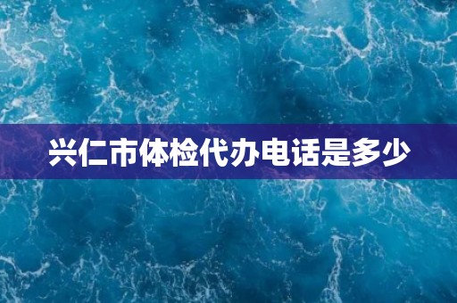 兴仁市体检代办电话是多少