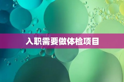 入职需要做体检项目 入职需要做体检项目