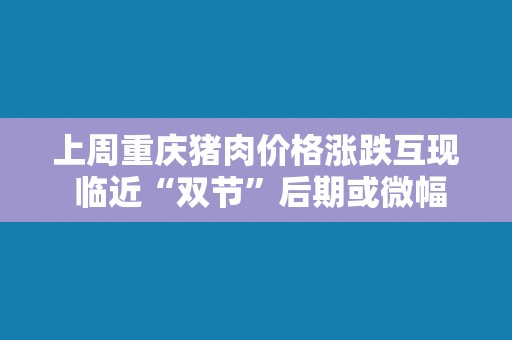上周重庆猪肉价格涨跌互现 临近“双节”后期或微幅上涨