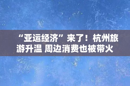 “亚运经济”来了！杭州旅游升温 周边消费也被带火 飞往杭州的国际机票预订量同比增逾20倍