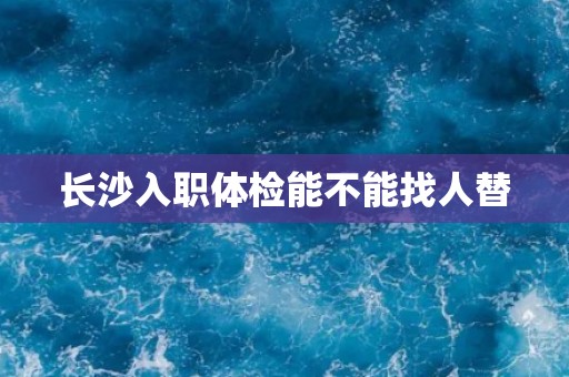 长沙入职体检能不能找人替