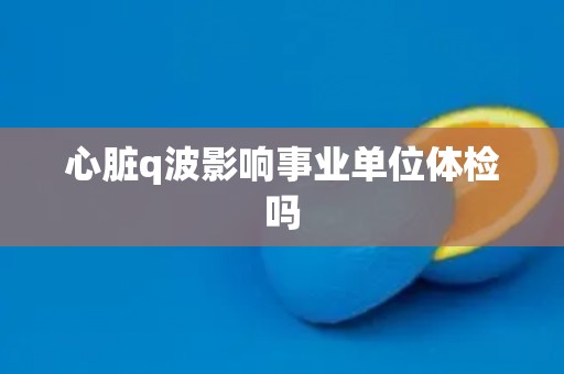 心脏q波影响事业单位体检吗