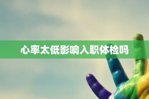 心率太低影响入职体检吗 心率太低影响入职体检吗