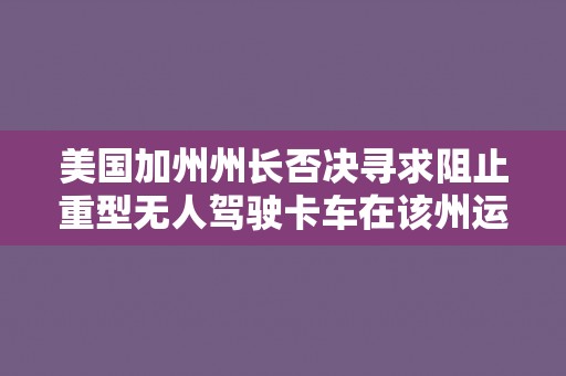 美国加州州长否决寻求阻止重型无人驾驶卡车在该州运营的法案