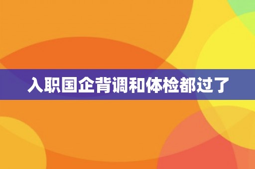 入职国企背调和体检都过了