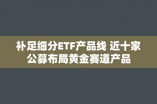补足细分ETF产品线 近十家公募布局黄金赛道产品
