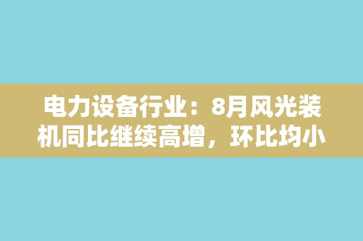 电力设备行业：8月风光装机同比继续高增，环比均小幅下降-230924