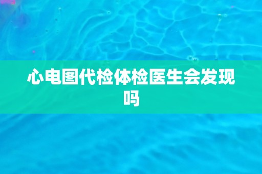 心电图代检体检医生会发现吗