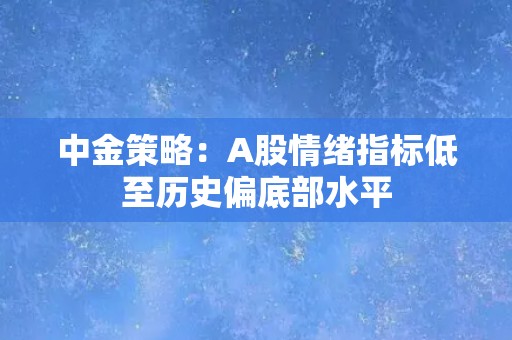 中金策略：A股情绪指标低至历史偏底部水平