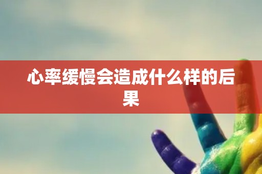心率缓慢会造成什么样的后果