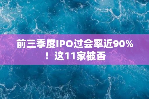 前三季度IPO过会率近90%！这11家被否