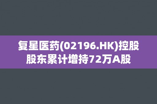 复星医药(02196.HK)控股股东累计增持72万A股