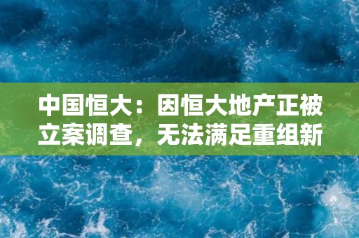 中国恒大：因恒大地产正被立案调查，无法满足重组新票据发行资格