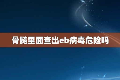 骨髓里面查出eb病毒危险吗