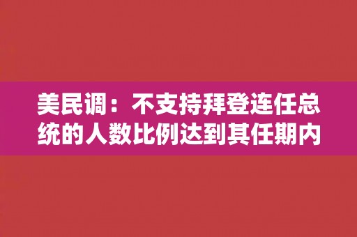 美民调：不支持拜登连任总统的人数比例达到其任期内最高水平