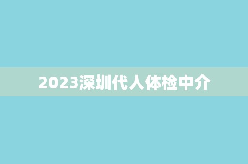 2023深圳代人体检中介