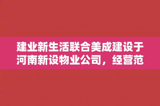 建业新生活联合美成建设于河南新设物业公司，经营范围含城乡市容管理