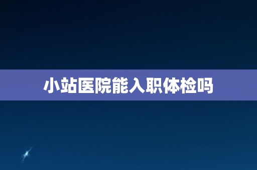 小站医院能入职体检吗