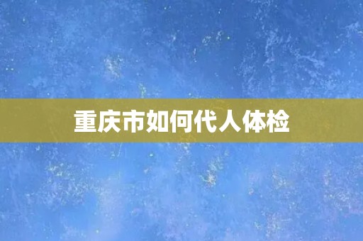 重庆市如何代人体检