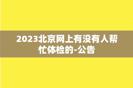 2023北京网上有没有人帮忙体检的-公告