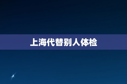 上海代替别人体检