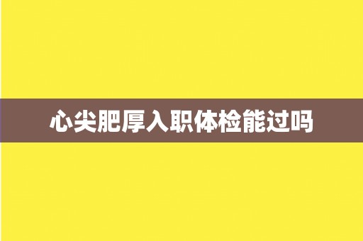 心尖肥厚入职体检能过吗