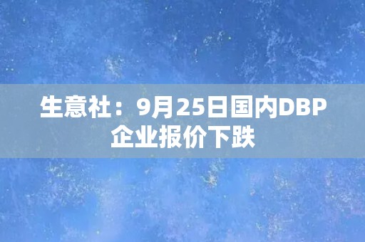 生意社：9月25日国内DBP企业报价下跌