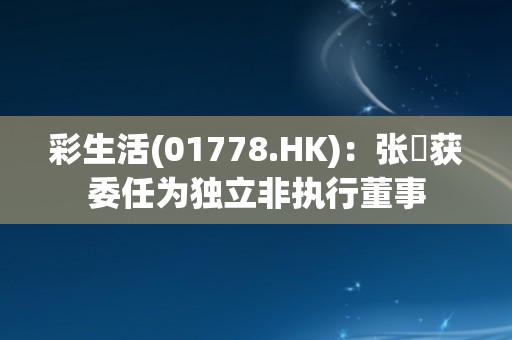 彩生活(01778.HK)：张玥获委任为独立非执行董事