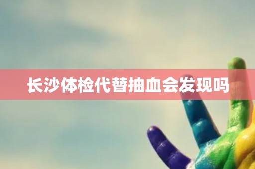 长沙体检代替抽血会发现吗