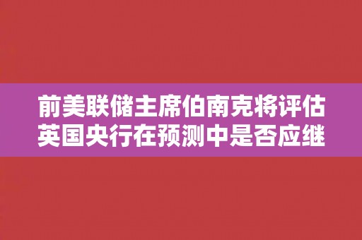 前美联储主席伯南克将评估英国央行在预测中是否应继续使用市场利率