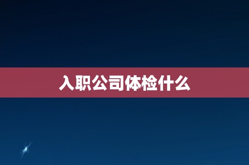 入职公司体检什么