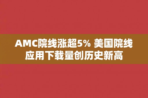 AMC院线涨超5% 美国院线应用下载量创历史新高