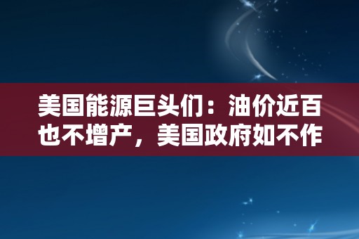 美国能源巨头们：油价近百也不增产，美国政府如不作为，将涨向150美元