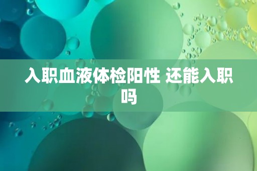 入职血液体检阳性 还能入职吗 入职血液体检阳性 还能入职吗