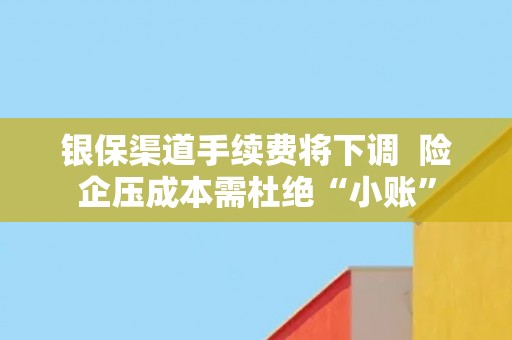 银保渠道手续费将下调  险企压成本需杜绝“小账”