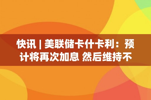 快讯 | 美联储卡什卡利：预计将再次加息 然后维持不变