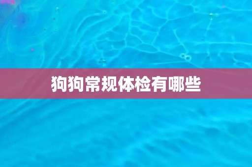 狗狗常规体检有哪些 狗狗常规体检有哪些