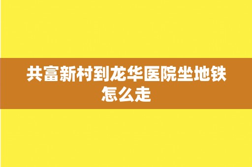 共富新村到龙华医院坐地铁怎么走